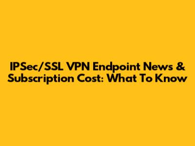 IPSec/SSL VPN Endpoint News & Subscription Cost: What To Know