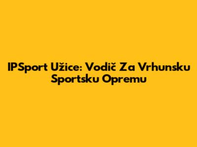 IPSport Užice: Vodič Za Vrhunsku Sportsku Opremu