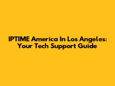 IPTIME America In Los Angeles: Your Tech Support Guide