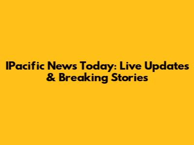 IPacific News Today: Live Updates & Breaking Stories