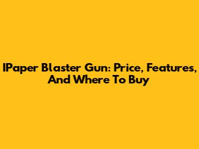 IPaper Blaster Gun: Price, Features, And Where To Buy