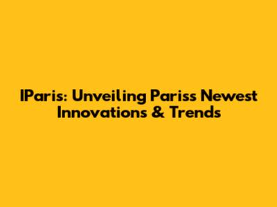 IParis: Unveiling Paris's Newest Innovations & Trends