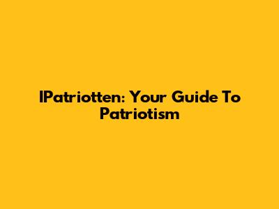 IPatriotten: Your Guide To Patriotism