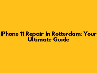 IPhone 11 Repair In Rotterdam: Your Ultimate Guide