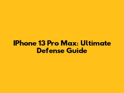 IPhone 13 Pro Max: Ultimate Defense Guide