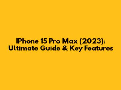 IPhone 15 Pro Max (2023): Ultimate Guide & Key Features