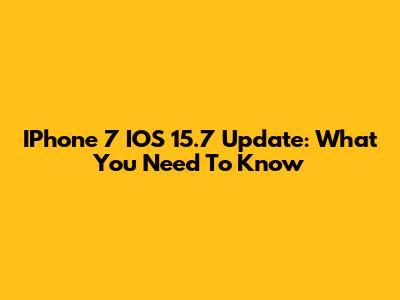 IPhone 7 IOS 15.7 Update: What You Need To Know