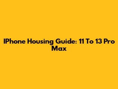 IPhone Housing Guide: 11 To 13 Pro Max