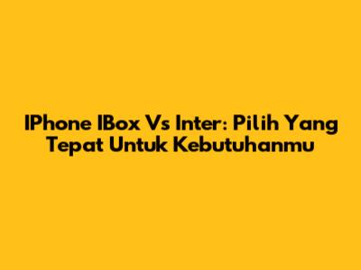 IPhone IBox Vs Inter: Pilih Yang Tepat Untuk Kebutuhanmu