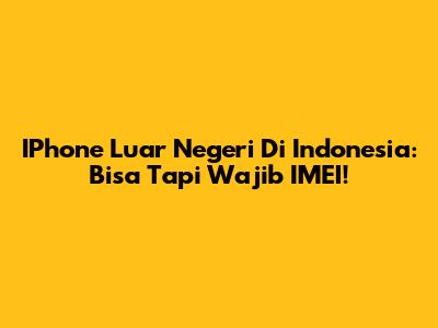 IPhone Luar Negeri Di Indonesia: Bisa Tapi Wajib IMEI!