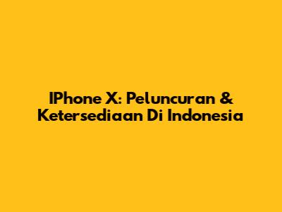 IPhone X: Peluncuran & Ketersediaan Di Indonesia