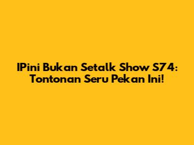 IPini Bukan Setalk Show S74: Tontonan Seru Pekan Ini!