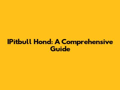 IPitbull Hond: A Comprehensive Guide
