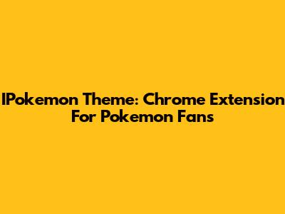 IPokemon Theme: Chrome Extension For Pokemon Fans