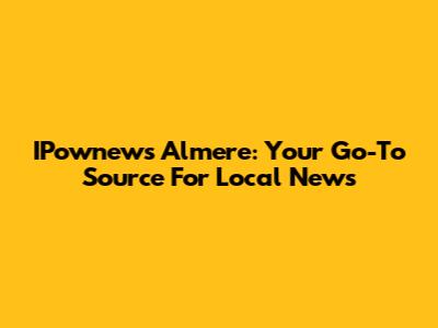 IPownews Almere: Your Go-To Source For Local News