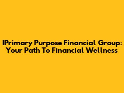 IPrimary Purpose Financial Group: Your Path To Financial Wellness