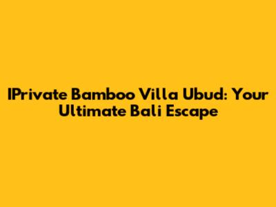 IPrivate Bamboo Villa Ubud: Your Ultimate Bali Escape