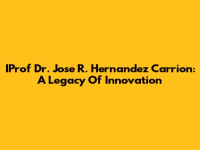 IProf Dr. Jose R. Hernandez Carrion: A Legacy Of Innovation