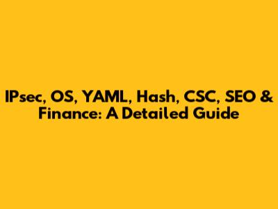 IPsec, OS, YAML, Hash, CSC, SEO & Finance: A Detailed Guide