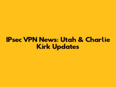 IPsec VPN News: Utah & Charlie Kirk Updates