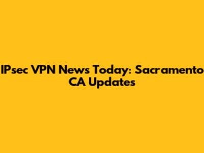 IPsec VPN News Today: Sacramento CA Updates