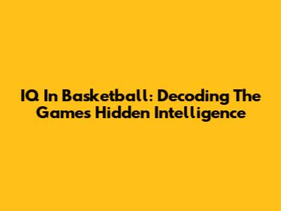IQ In Basketball: Decoding The Game's Hidden Intelligence