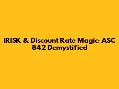 IRISK & Discount Rate Magic: ASC 842 Demystified