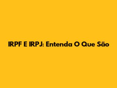 IRPF E IRPJ: Entenda O Que São