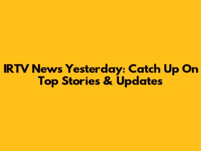 IRTV News Yesterday: Catch Up On Top Stories & Updates
