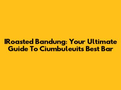 IRoasted Bandung: Your Ultimate Guide To Ciumbuleuit's Best Bar