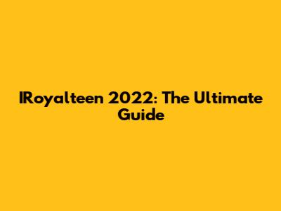IRoyalteen 2022: The Ultimate Guide