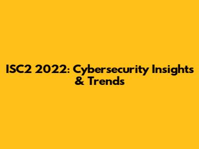 ISC2 2022: Cybersecurity Insights & Trends