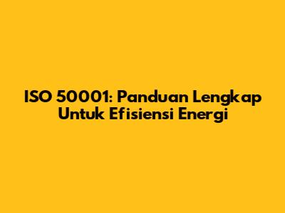 ISO 50001: Panduan Lengkap Untuk Efisiensi Energi