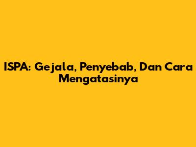 ISPA: Gejala, Penyebab, Dan Cara Mengatasinya
