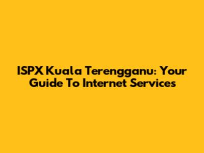 ISPX Kuala Terengganu: Your Guide To Internet Services