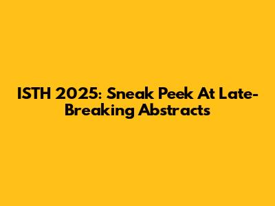 ISTH 2025: Sneak Peek At Late-Breaking Abstracts