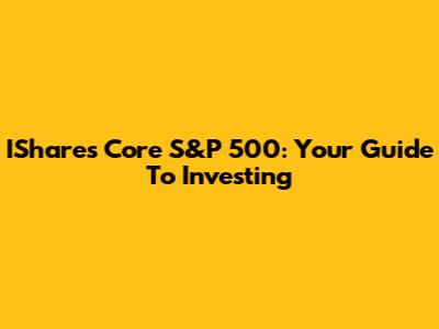 IShares Core S&P 500: Your Guide To Investing