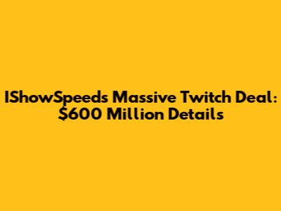 IShowSpeed's Massive Twitch Deal: $600 Million Details