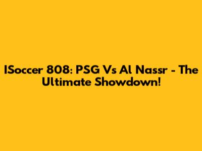 ISoccer 808: PSG Vs Al Nassr - The Ultimate Showdown!