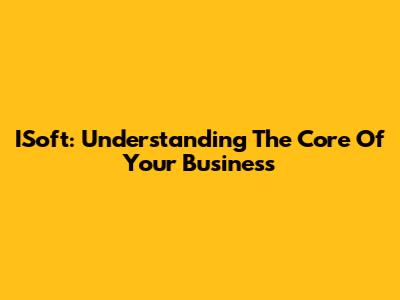 ISoft: Understanding The Core Of Your Business