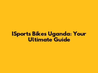 ISports Bikes Uganda: Your Ultimate Guide