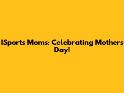 ISports Moms: Celebrating Mother's Day!