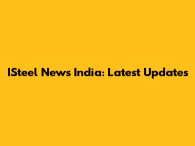 ISteel News India: Latest Updates