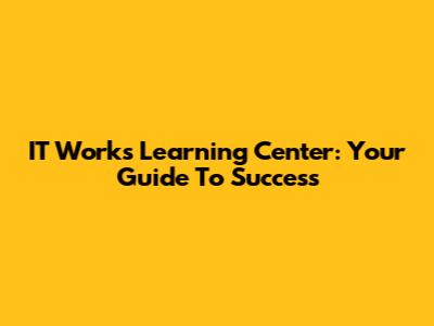 IT Works Learning Center: Your Guide To Success