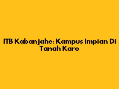 ITB Kabanjahe: Kampus Impian Di Tanah Karo