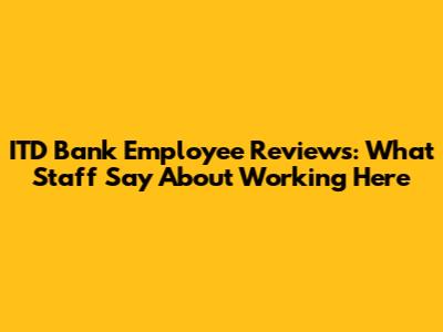 ITD Bank Employee Reviews: What Staff Say About Working Here