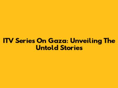 ITV Series On Gaza: Unveiling The Untold Stories