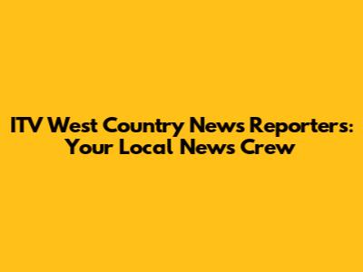 ITV West Country News Reporters: Your Local News Crew