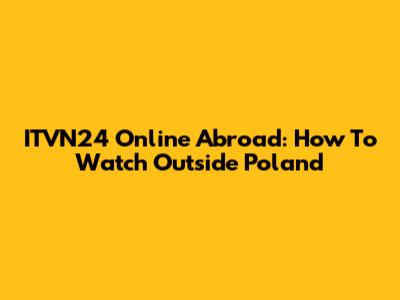 ITVN24 Online Abroad: How To Watch Outside Poland