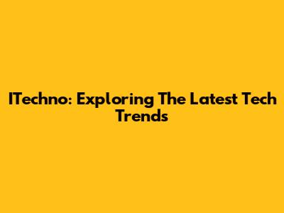ITechno: Exploring The Latest Tech Trends